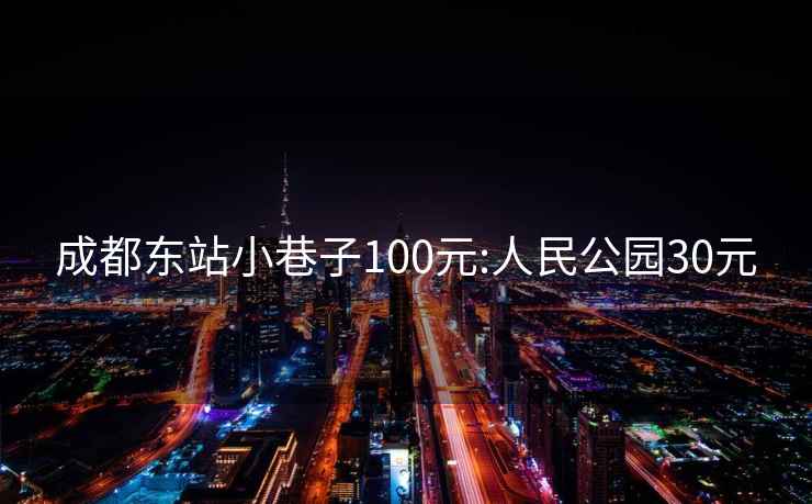 成都东站小巷子100元:人民公园30元