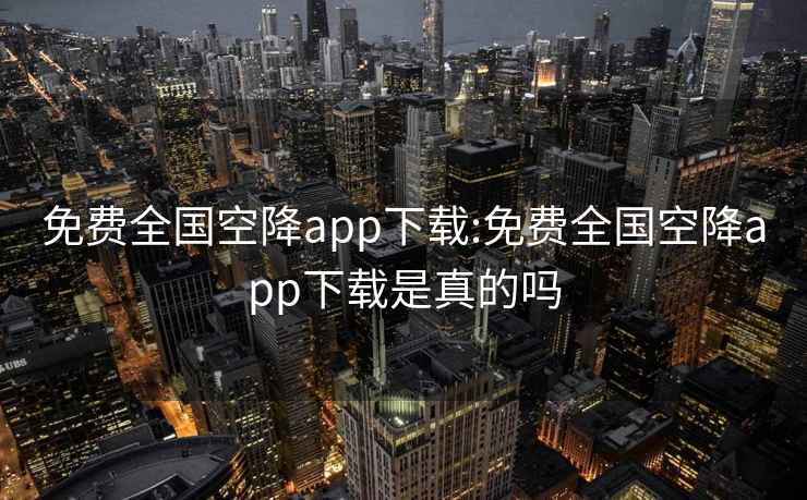 免费全国空降app下载:免费全国空降app下载是真的吗