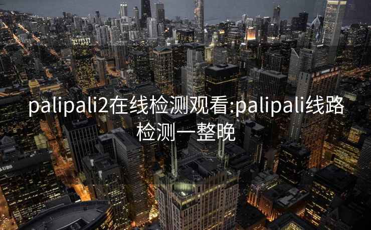 palipali2在线检测观看:palipali线路检测一整晚