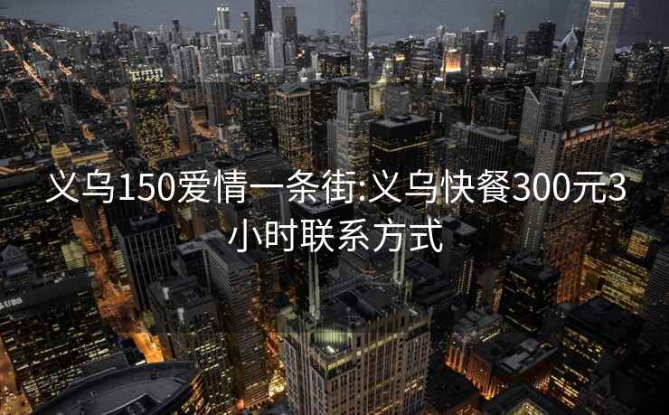 义乌150爱情一条街:义乌快餐300元3小时联系方式