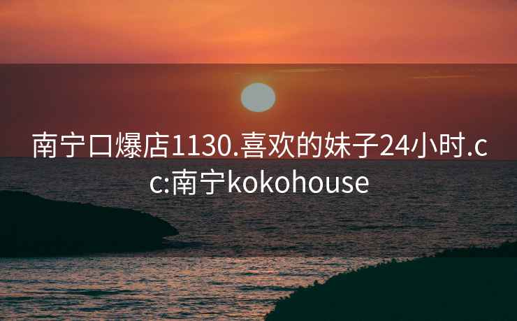 南宁口爆店1130.喜欢的妹子24小时.cc:南宁kokohouse