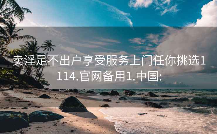 卖淫足不出户享受服务上门任你挑选1114.官网备用1.中国: