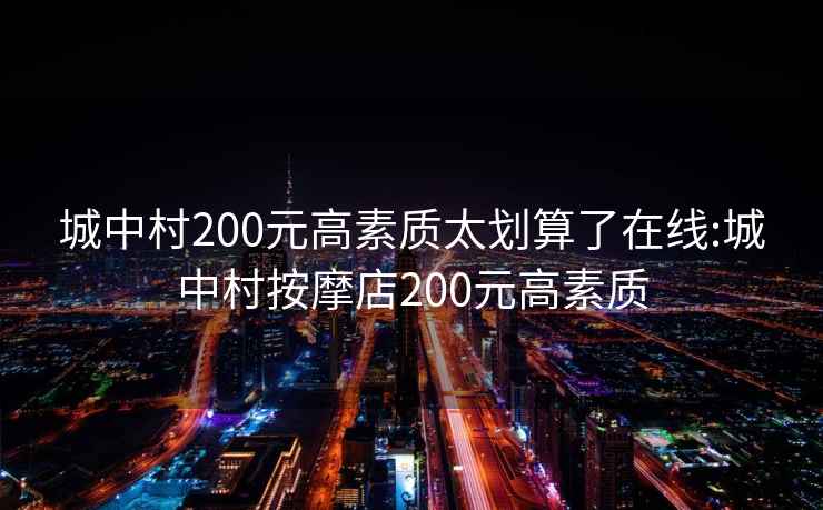 城中村200元高素质太划算了在线:城中村按摩店200元高素质