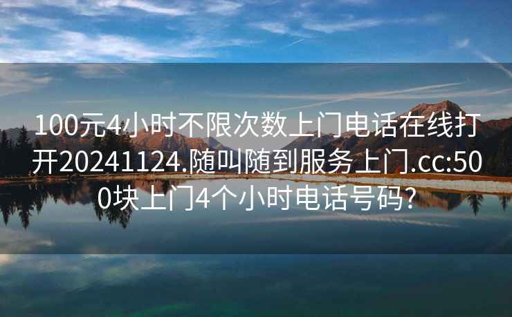 100元4小时不限次数上门电话在线打开20241124.随叫随到服务上门.cc:500块上门4个小时电话号码?