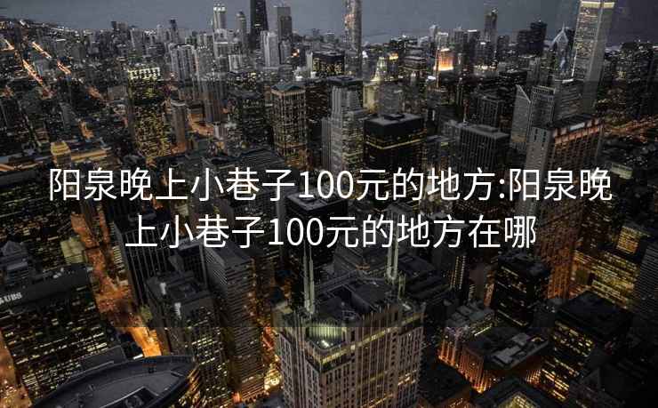 阳泉晚上小巷子100元的地方:阳泉晚上小巷子100元的地方在哪