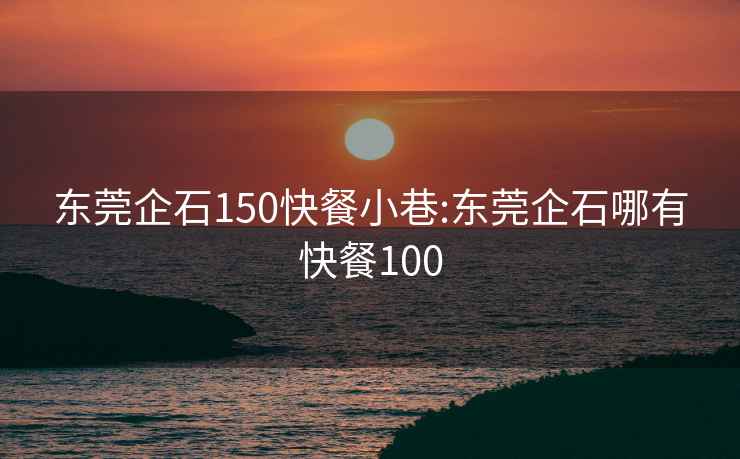 东莞企石150快餐小巷:东莞企石哪有快餐100