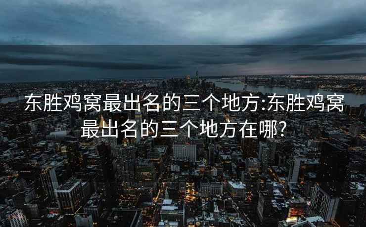 东胜鸡窝最出名的三个地方:东胜鸡窝最出名的三个地方在哪?