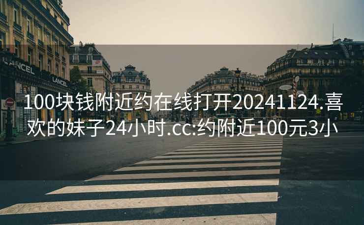 100块钱附近约在线打开20241124.喜欢的妹子24小时.cc:约附近100元3小