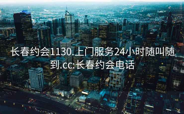 长春约会1130.上门服务24小时随叫随到.cc:长春约会电话