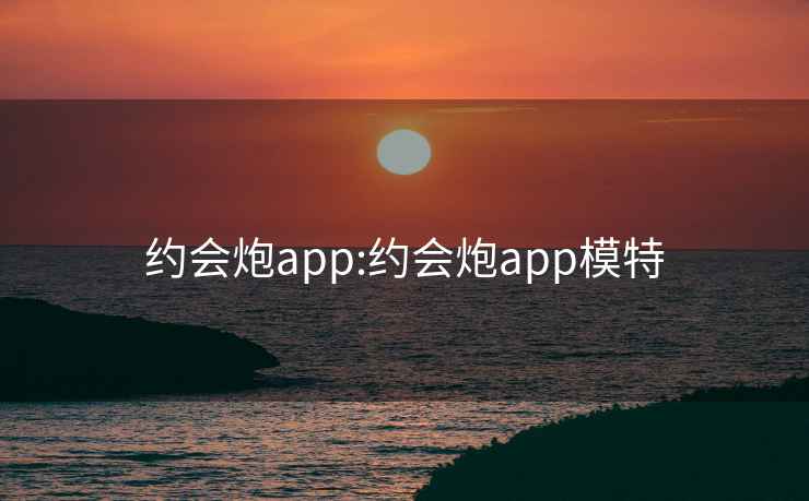 约会炮app:约会炮app模特