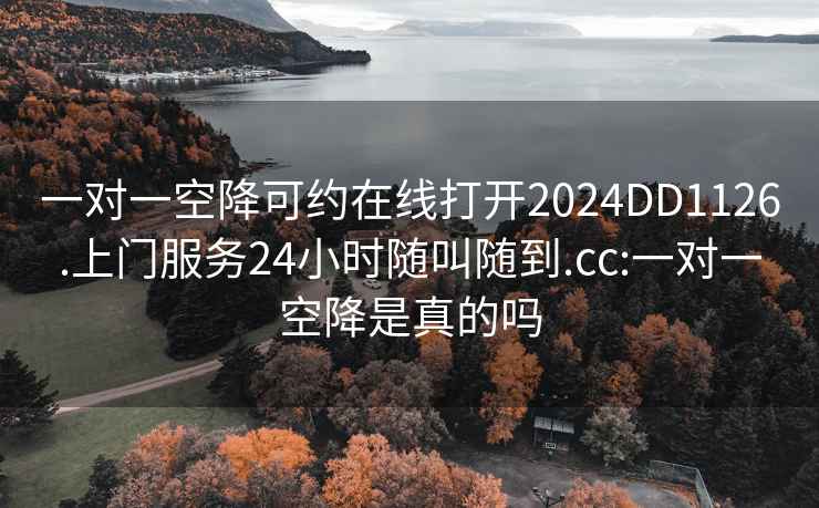 一对一空降可约在线打开2024DD1126.上门服务24小时随叫随到.cc:一对一空降是真的吗