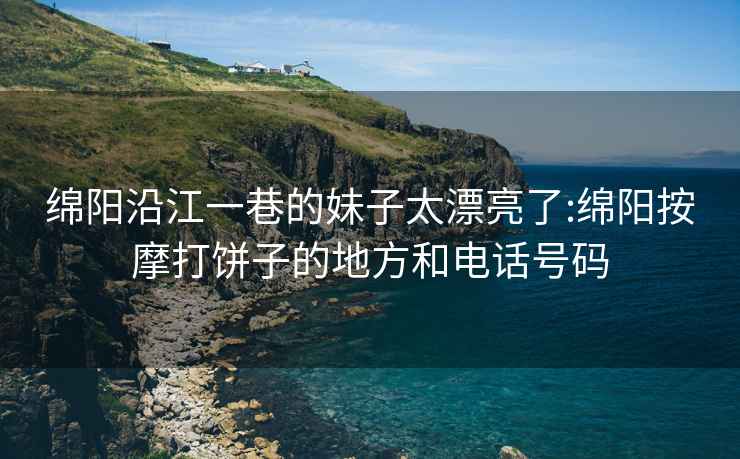 绵阳沿江一巷的妹子太漂亮了:绵阳按摩打饼子的地方和电话号码