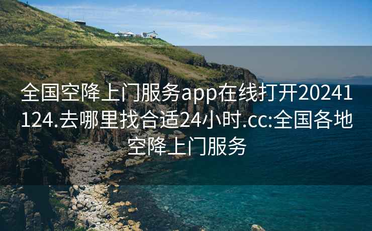 全国空降上门服务app在线打开20241124.去哪里找合适24小时.cc:全国各地空降上门服务