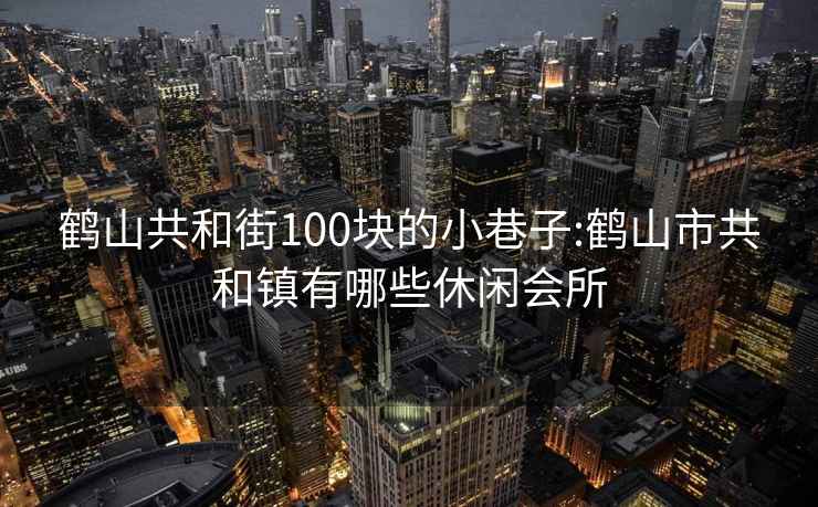 鹤山共和街100块的小巷子:鹤山市共和镇有哪些休闲会所