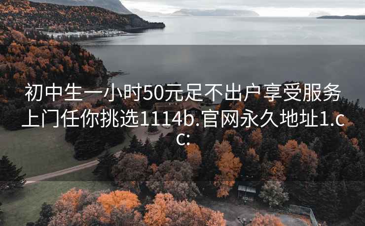 初中生一小时50元足不出户享受服务上门任你挑选1114b.官网永久地址1.cc: