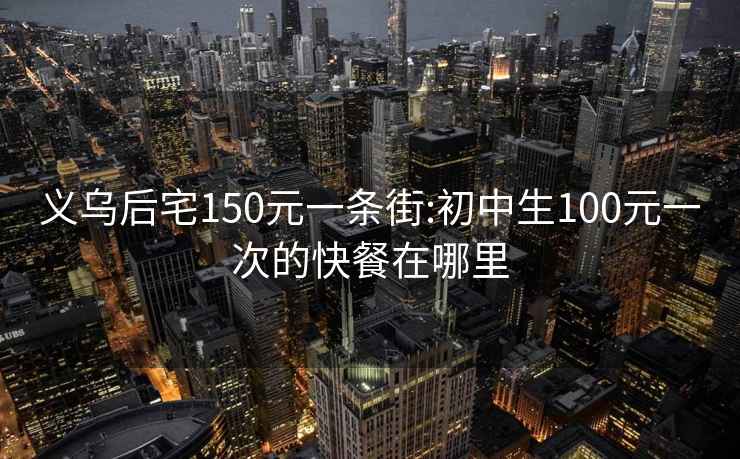 义乌后宅150元一条街:初中生100元一次的快餐在哪里