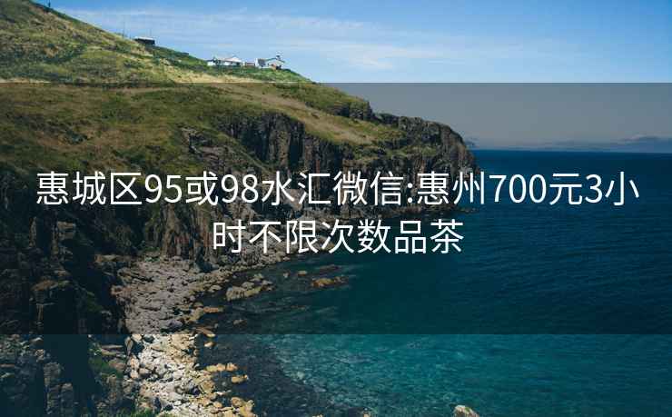 惠城区95或98水汇微信:惠州700元3小时不限次数品茶