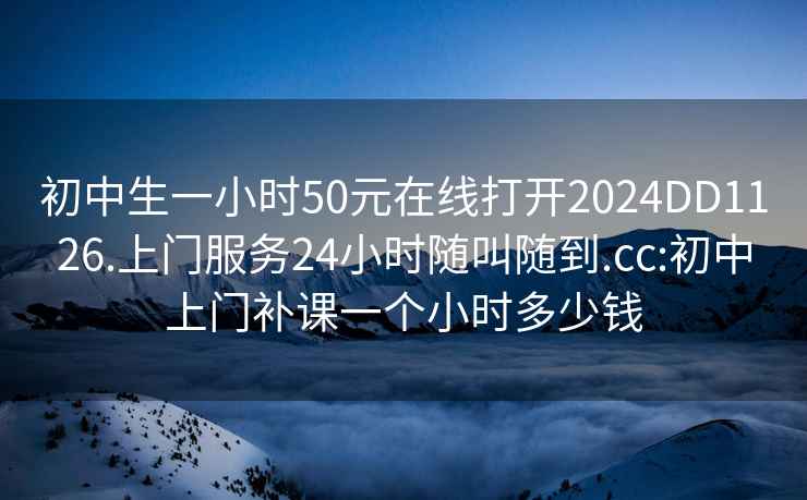 初中生一小时50元在线打开2024DD1126.上门服务24小时随叫随到.cc:初中上门补课一个小时多少钱