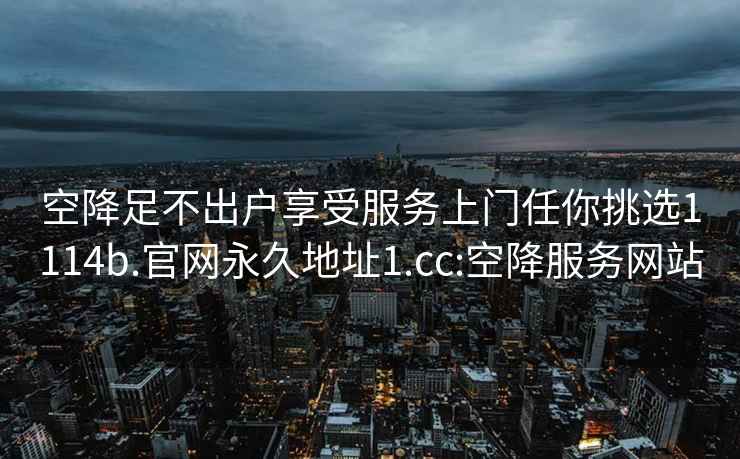 空降足不出户享受服务上门任你挑选1114b.官网永久地址1.cc:空降服务网站