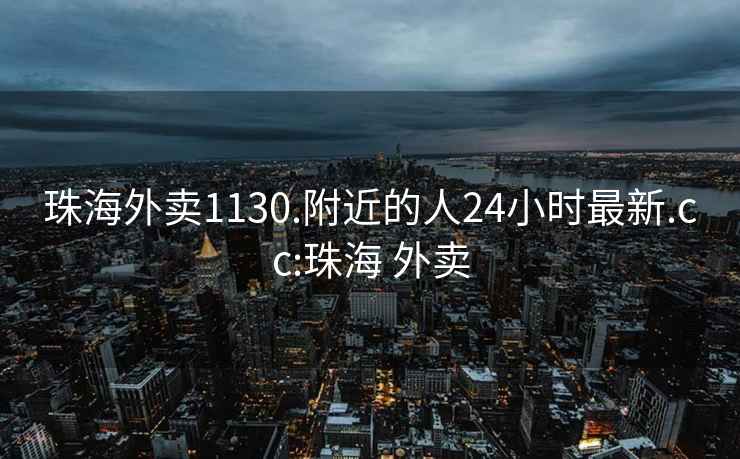 珠海外卖1130.附近的人24小时最新.cc:珠海 外卖