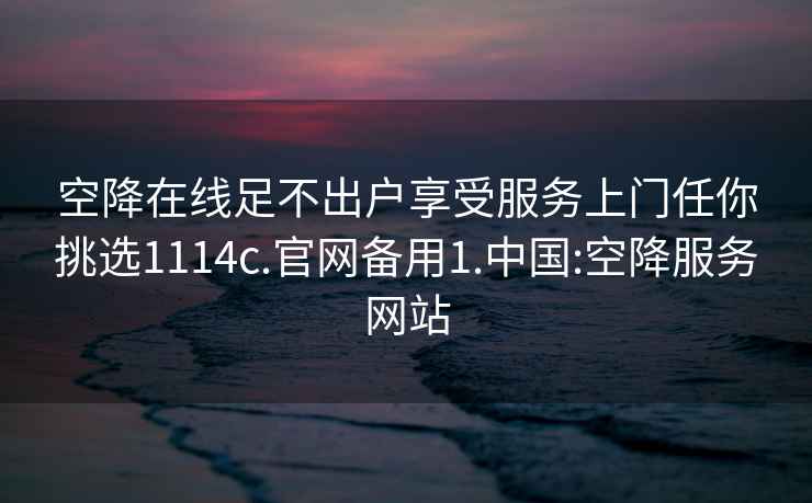 空降在线足不出户享受服务上门任你挑选1114c.官网备用1.中国:空降服务网站