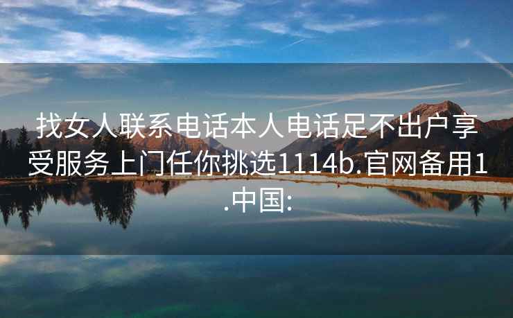 找女人联系电话本人电话足不出户享受服务上门任你挑选1114b.官网备用1.中国: