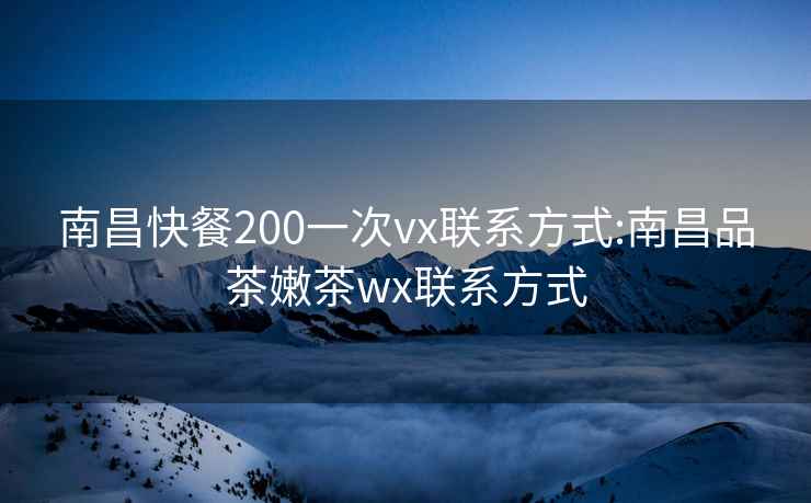 南昌快餐200一次vx联系方式:南昌品茶嫩茶wx联系方式