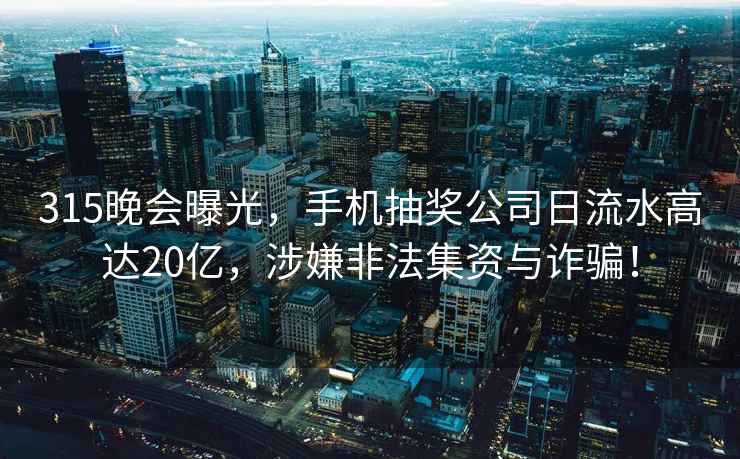 315晚会曝光，手机抽奖公司日流水高达20亿，涉嫌非法集资与诈骗！