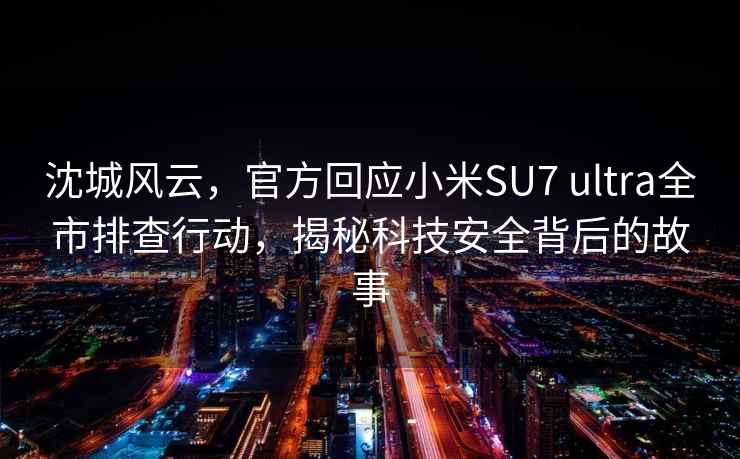 沈城风云，官方回应小米SU7 ultra全市排查行动，揭秘科技安全背后的故事