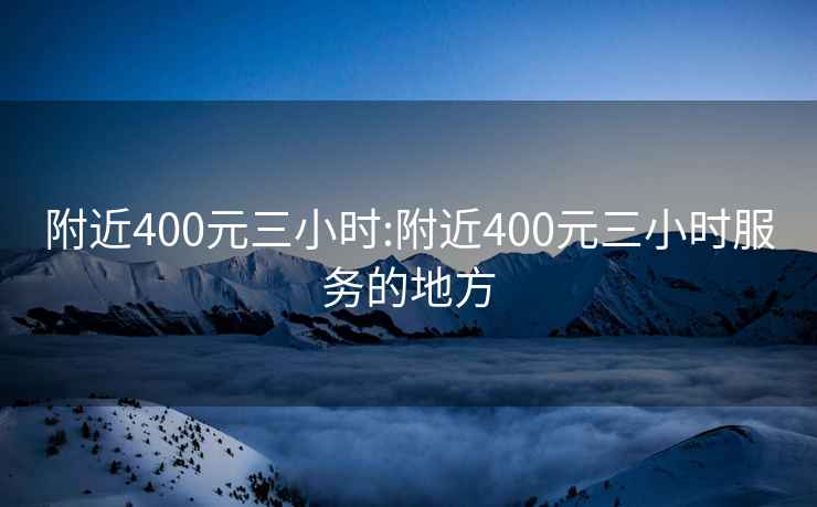 附近400元三小时:附近400元三小时服务的地方