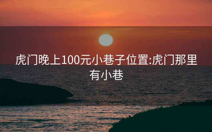 虎门晚上100元小巷子位置:虎门那里有小巷