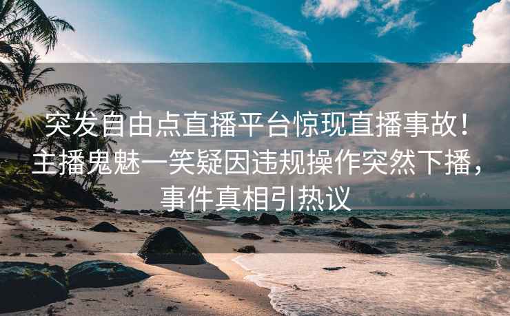 突发自由点直播平台惊现直播事故！主播鬼魅一笑疑因违规操作突然下播，事件真相引热议