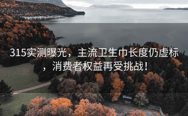 315实测曝光，主流卫生巾长度仍虚标，消费者权益再受挑战！