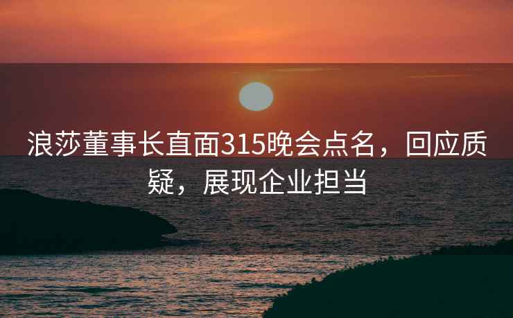 浪莎董事长直面315晚会点名，回应质疑，展现企业担当