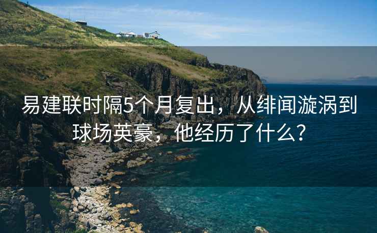 易建联时隔5个月复出，从绯闻漩涡到球场英豪，他经历了什么？