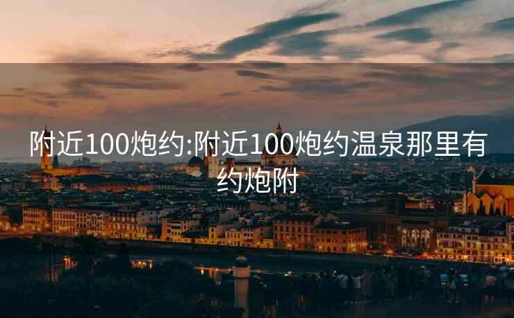 附近100炮约:附近100炮约温泉那里有约炮附