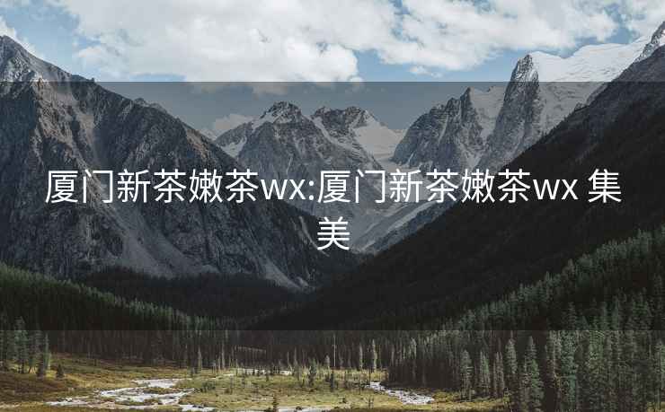 厦门新茶嫩茶wx:厦门新茶嫩茶wx 集美