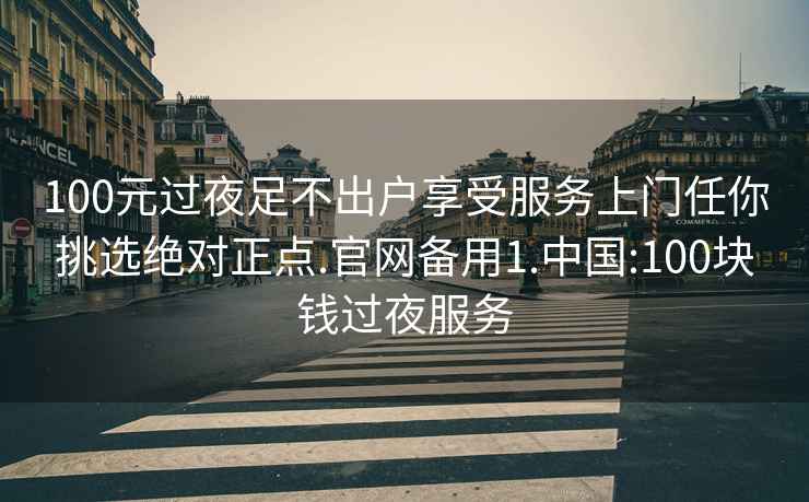 100元过夜足不出户享受服务上门任你挑选绝对正点.官网备用1.中国:100块钱过夜服务