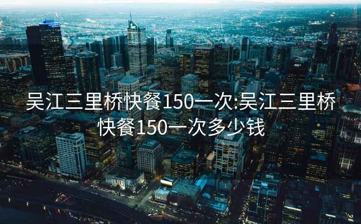 吴江三里桥快餐150一次:吴江三里桥快餐150一次多少钱