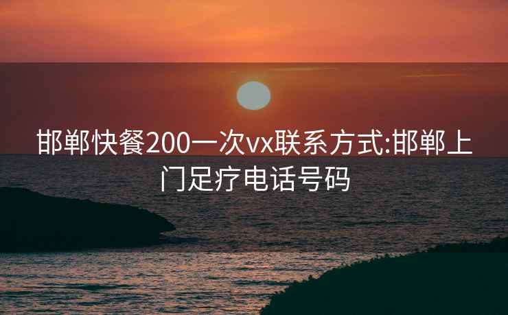 邯郸快餐200一次vx联系方式:邯郸上门足疗电话号码