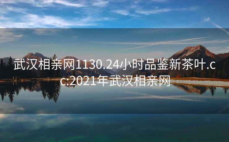 武汉相亲网1130.24小时品鉴新茶叶.cc:2021年武汉相亲网