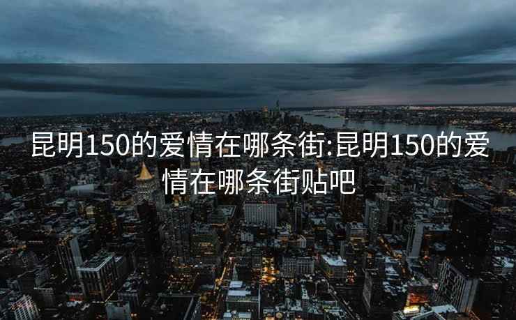 昆明150的爱情在哪条街:昆明150的爱情在哪条街贴吧