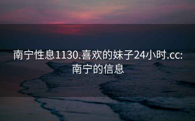 南宁性息1130.喜欢的妹子24小时.cc:南宁的信息