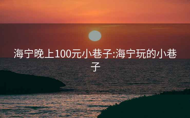 海宁晚上100元小巷子:海宁玩的小巷子