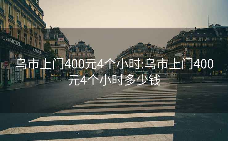 乌市上门400元4个小时:乌市上门400元4个小时多少钱