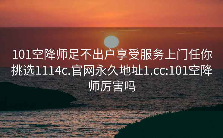 101空降师足不出户享受服务上门任你挑选1114c.官网永久地址1.cc:101空降师厉害吗