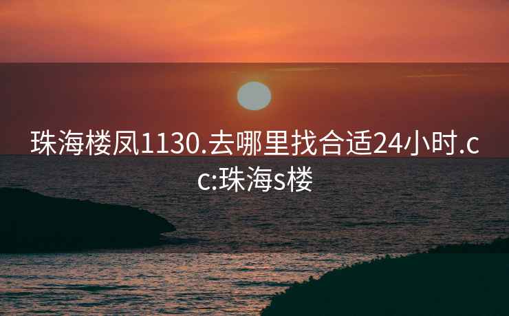 珠海楼凤1130.去哪里找合适24小时.cc:珠海s楼