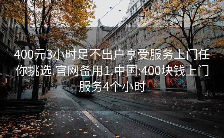 400元3小时足不出户享受服务上门任你挑选.官网备用1.中国:400块钱上门服务4个小时