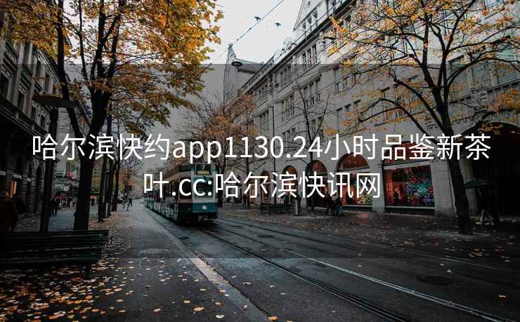 哈尔滨快约app1130.24小时品鉴新茶叶.cc:哈尔滨快讯网