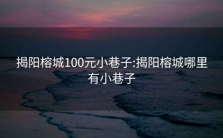 揭阳榕城100元小巷子:揭阳榕城哪里有小巷子